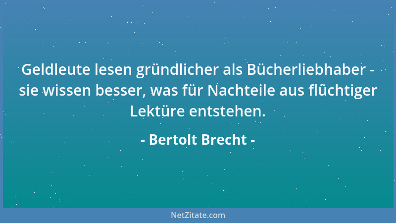 Bertolt Brecht - Geldleute lesen gründlicher als Bücherliebhaber - sie wissen besser, was für Nachteile aus flüchtiger Lekt...