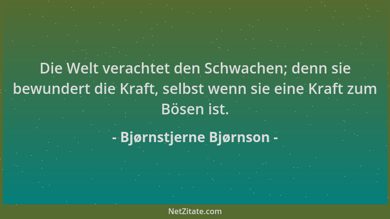 Bjørnstjerne Bjørnson - Die Welt verachtet den Schwachen; denn sie bewundert die Kraft, selbst wenn sie eine Kraft zum Böse...
