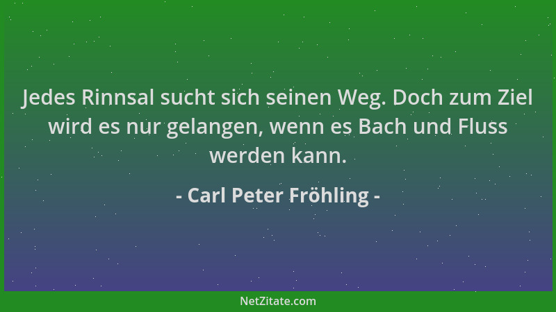 Carl Peter Fröhling - Jedes Rinnsal sucht sich seinen Weg. Doch zum Ziel wird es nur gelangen, wenn es Bach und Fluss werde...