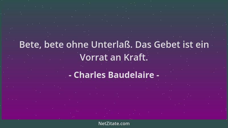 Charles Baudelaire - Bete, bete ohne Unterlaß. Das Gebet ist ein Vorrat an Kraft....