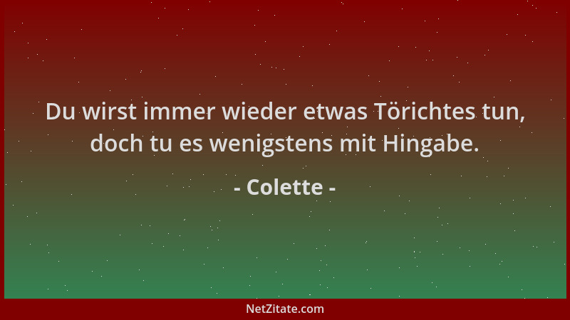 Colette - Du wirst immer wieder etwas Törichtes tun, doch tu es wenigstens mit Hingabe....