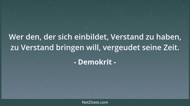 Demokrit - Wer den, der sich einbildet, Verstand zu haben, zu Verstand bringen will, vergeudet seine Zeit....