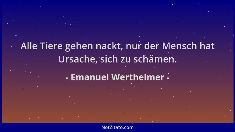 Emanuel Wertheimer - Alle Tiere gehen nackt, nur der Mensch hat Ursache, sich zu schämen....