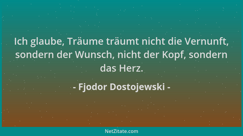 Fjodor Dostojewski - Ich glaube, Träume träumt nicht die Vernunft, sondern der Wunsch, nicht der Kopf, sondern das Herz....