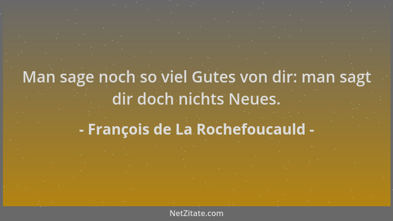 François de La Rochefoucauld - Man sage noch so viel Gutes von dir: man sagt dir doch nichts Neues....