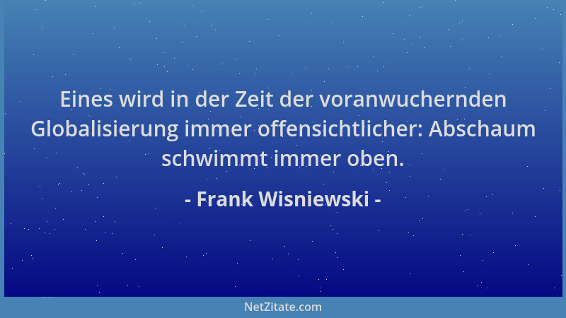 Frank Wisniewski - Eines wird in der Zeit der voranwuchernden Globalisierung immer offensichtlicher: Abschaum schwimmt imme...