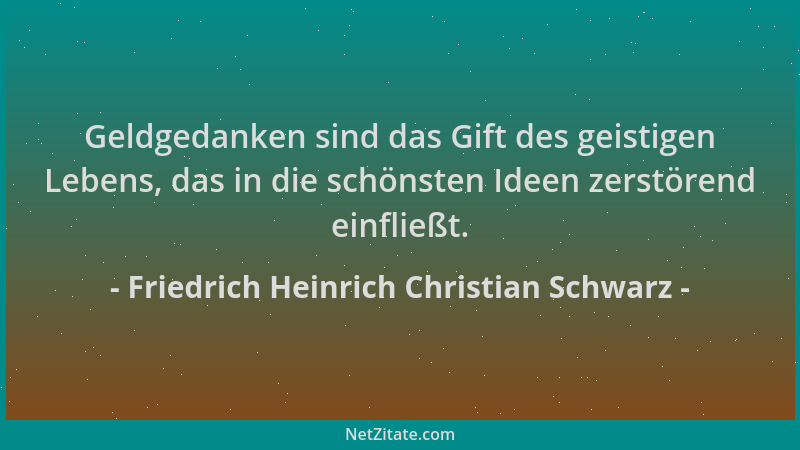 Friedrich Heinrich Christian Schwarz - Geldgedanken sind das Gift des geistigen Lebens, das in die schönsten Ideen zerstöre...