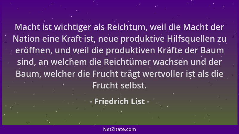 Friedrich List - Macht ist wichtiger als Reichtum, weil die Macht der Nation eine Kraft ist, neue produktive Hilfsquellen z...