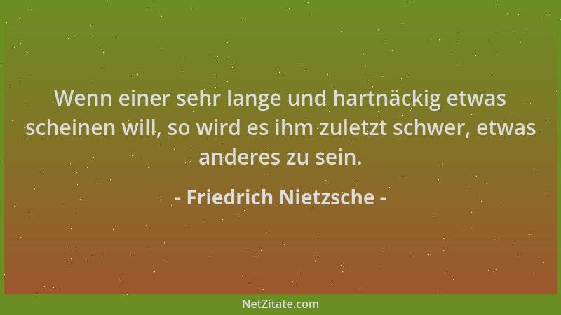 Friedrich Nietzsche - Wenn einer sehr lange und hartnäckig etwas scheinen will, so wird es ihm zuletzt schwer, etwas andere...