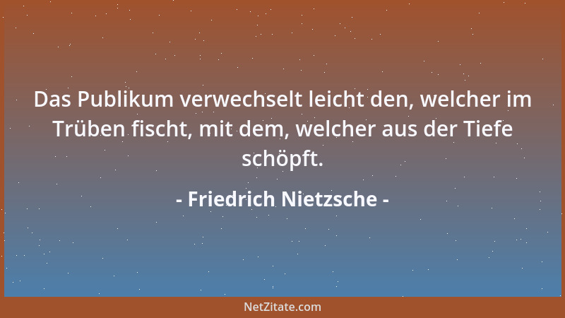 Friedrich Nietzsche - Das Publikum verwechselt leicht den, welcher im Trüben fischt, mit dem, welcher aus der Tiefe schöpft...