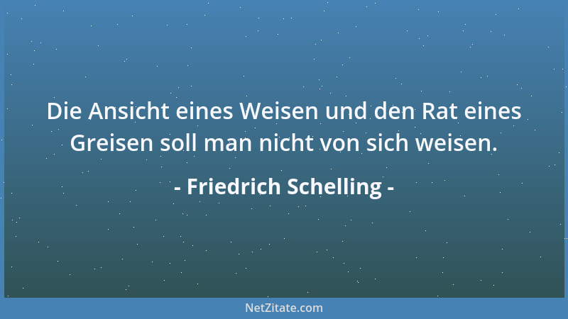 Friedrich Schelling - Die Ansicht eines Weisen und den Rat eines Greisen soll man nicht von sich weisen....