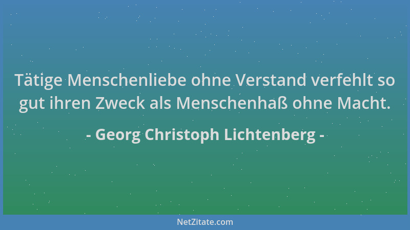 Georg Christoph Lichtenberg - Tätige Menschenliebe ohne Verstand verfehlt so gut ihren Zweck als Menschenhaß ohne Macht....