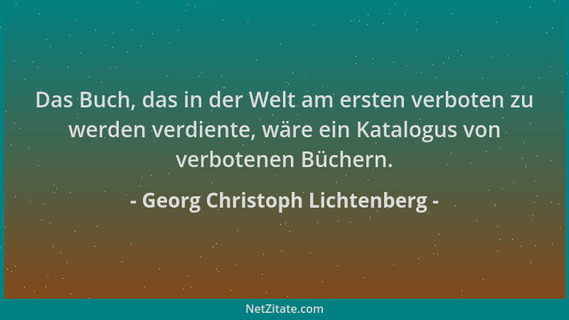 Georg Christoph Lichtenberg - Das Buch, das in der Welt am ersten verboten zu werden verdiente, wäre ein Katalogus von verb...
