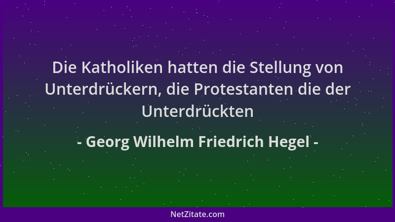 Georg Wilhelm Friedrich Hegel - Die Katholiken hatten die Stellung von Unterdrückern, die Protestanten die der Unterdrückte...