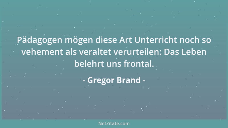 Gregor Brand - Pädagogen mögen diese Art Unterricht noch so vehement als veraltet verurteilen: Das Leben belehrt uns fronta...
