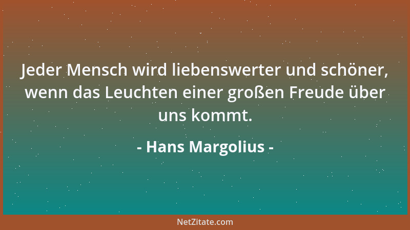Hans Margolius - Jeder Mensch wird liebenswerter und schöner, wenn das Leuchten einer großen Freude über uns kommt....