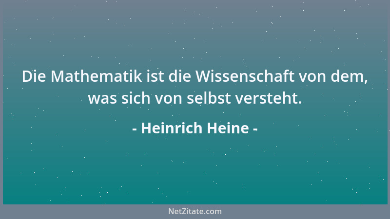 Heinrich Heine - Die Mathematik ist die Wissenschaft von dem, was sich von selbst versteht....