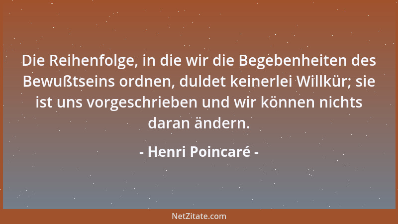 Henri Poincaré - Die Reihenfolge, in die wir die Begebenheiten des Bewußtseins ordnen, duldet keinerlei Willkür; sie ist un...