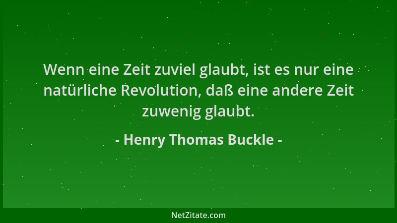 Henry Thomas Buckle - Wenn eine Zeit zuviel glaubt, ist es nur eine natürliche Revolution, daß eine andere Zeit zuwenig gla...