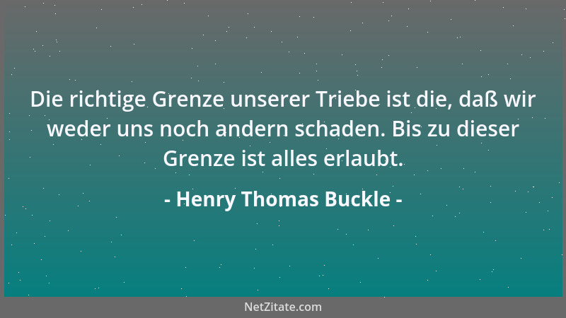 Henry Thomas Buckle - Die richtige Grenze unserer Triebe ist die, daß wir weder uns noch andern schaden. Bis zu dieser Gren...