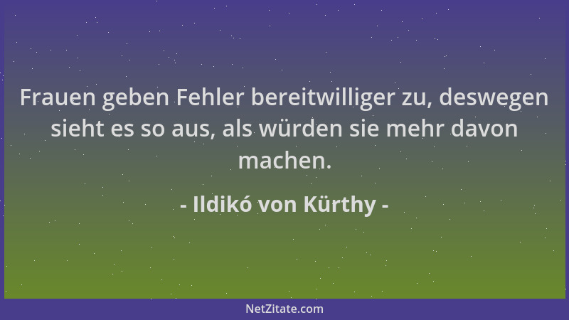 Ildikó von Kürthy - Frauen geben Fehler bereitwilliger zu, deswegen sieht es so aus, als würden sie mehr davon machen....