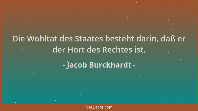 Jacob Burckhardt - Die Wohltat des Staates besteht darin, daß er der Hort des Rechtes ist....