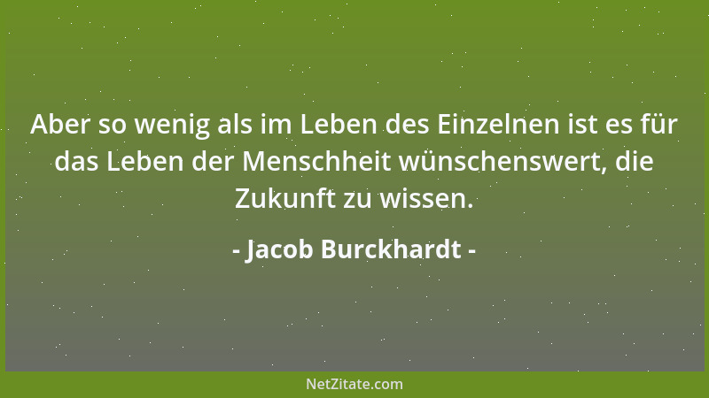 Jacob Burckhardt - Aber so wenig als im Leben des Einzelnen ist es für das Leben der Menschheit wünschenswert, die Zukunft...