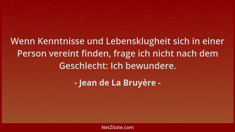 Jean de La Bruyère - Wenn Kenntnisse und Lebensklugheit sich in einer Person vereint finden, frage ich nicht nach dem Gesch...