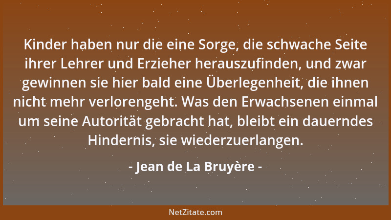 Jean de La Bruyère - Kinder haben nur die eine Sorge, die schwache Seite ihrer Lehrer und Erzieher herauszufinden, und zwar...