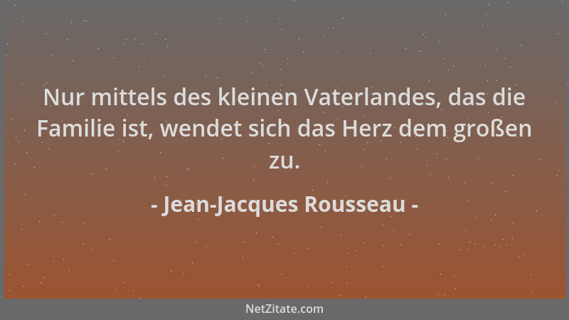 Jean-Jacques Rousseau - Nur mittels des kleinen Vaterlandes, das die Familie ist, wendet sich das Herz dem großen zu....