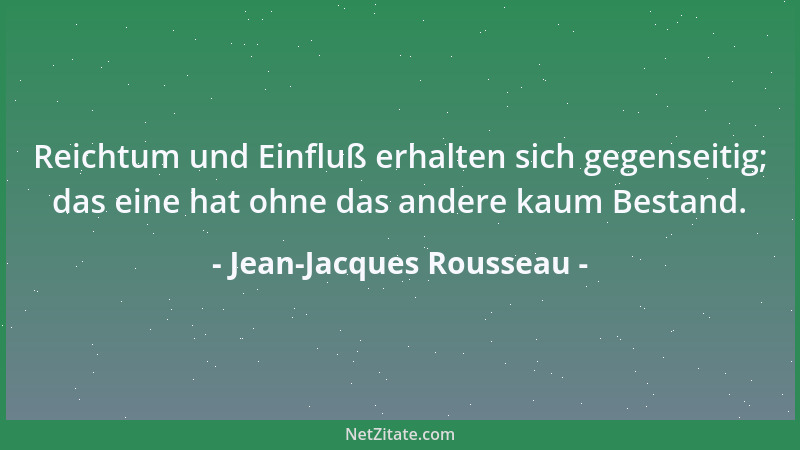 Jean-Jacques Rousseau - Reichtum und Einfluß erhalten sich gegenseitig; das eine hat ohne das andere kaum Bestand....
