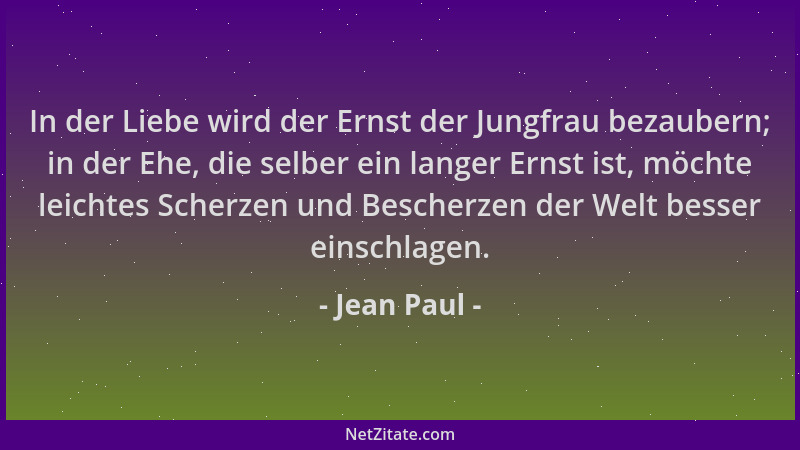 Jean Paul - In der Liebe wird der Ernst der Jungfrau bezaubern; in der Ehe, die selber ein langer Ernst ist, möchte leichte...