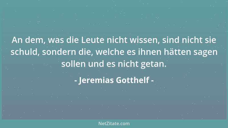 Jeremias Gotthelf - An dem, was die Leute nicht wissen, sind nicht sie schuld, sondern die, welche es ihnen hätten sagen so...