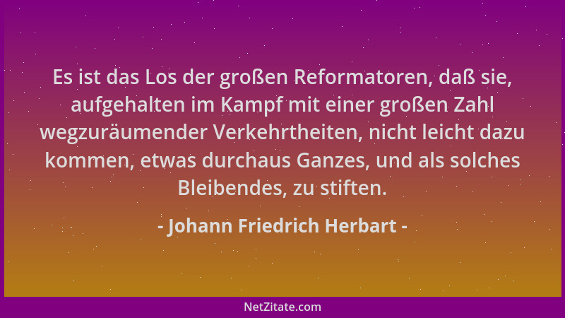 Johann Friedrich Herbart - Es ist das Los der großen Reformatoren, daß sie, aufgehalten im Kampf mit einer großen Zahl wegz...