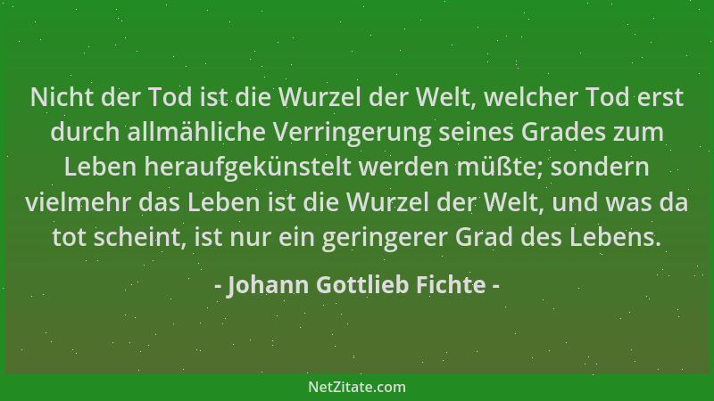Johann Gottlieb Fichte - Nicht der Tod ist die Wurzel der Welt, welcher Tod erst durch allmähliche Verringerung seines Grad...
