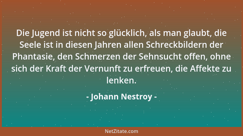 Johann Nestroy - Die Jugend ist nicht so glücklich, als man glaubt, die Seele ist in diesen Jahren allen Schreckbildern der...