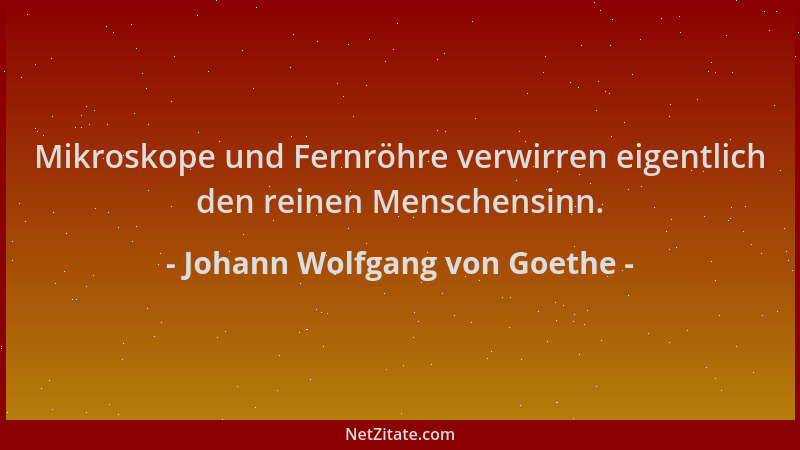 Johann Wolfgang von Goethe - Mikroskope und Fernröhre verwirren eigentlich den reinen Menschensinn....