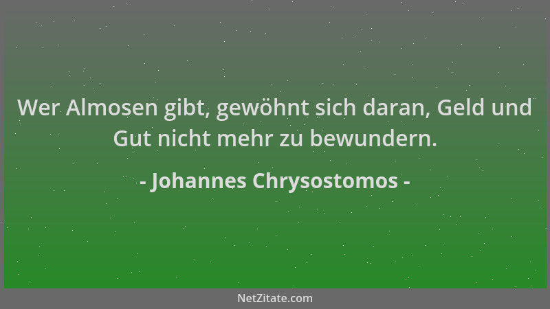 Johannes Chrysostomos - Wer Almosen gibt, gewöhnt sich daran, Geld und Gut nicht mehr zu bewundern....