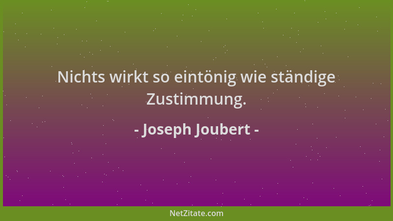 Joseph Joubert - Nichts wirkt so eintönig wie ständige Zustimmung....