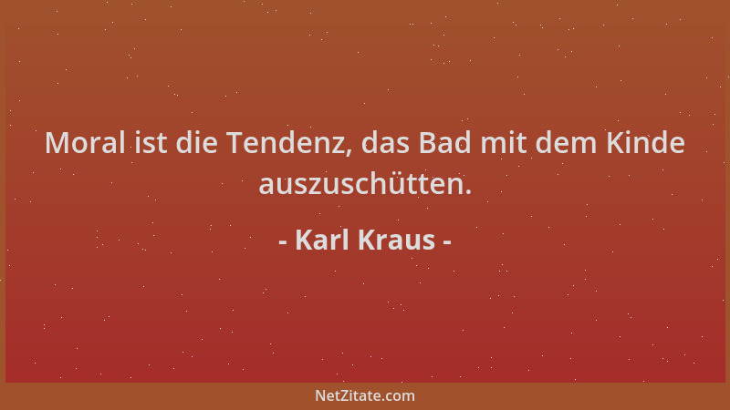 Karl Kraus - Moral ist die Tendenz, das Bad mit dem Kinde auszuschütten....