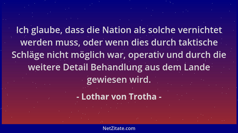 Lothar von Trotha - Ich glaube, dass die Nation als solche vernichtet werden muss, oder wenn dies durch taktische Schläge n...