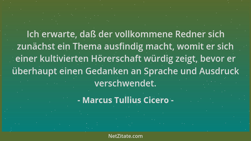 Marcus Tullius Cicero - Ich erwarte, daß der vollkommene Redner sich zunächst ein Thema ausfindig macht, womit er sich eine...