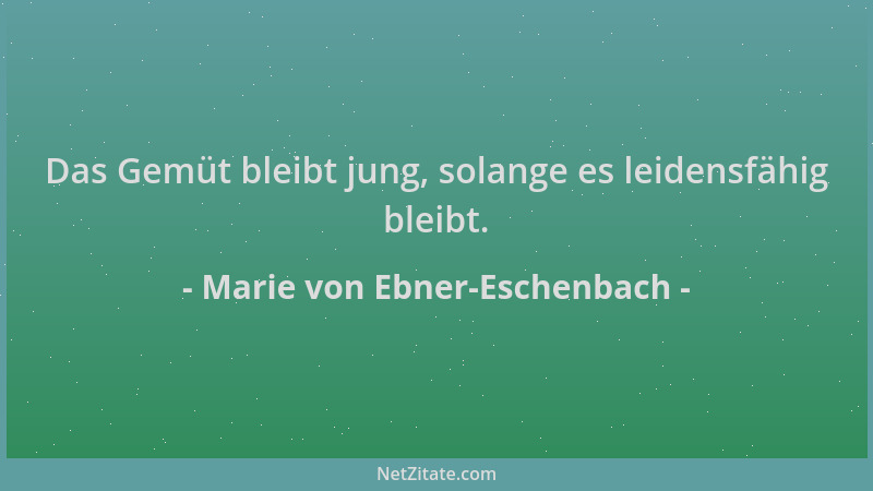 Marie von Ebner-Eschenbach - Das Gemüt bleibt jung, solange es leidensfähig bleibt....
