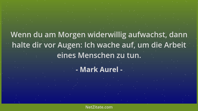 Mark Aurel - Wenn du am Morgen widerwillig aufwachst, dann halte dir vor Augen: Ich wache auf, um die Arbeit eines Menschen...