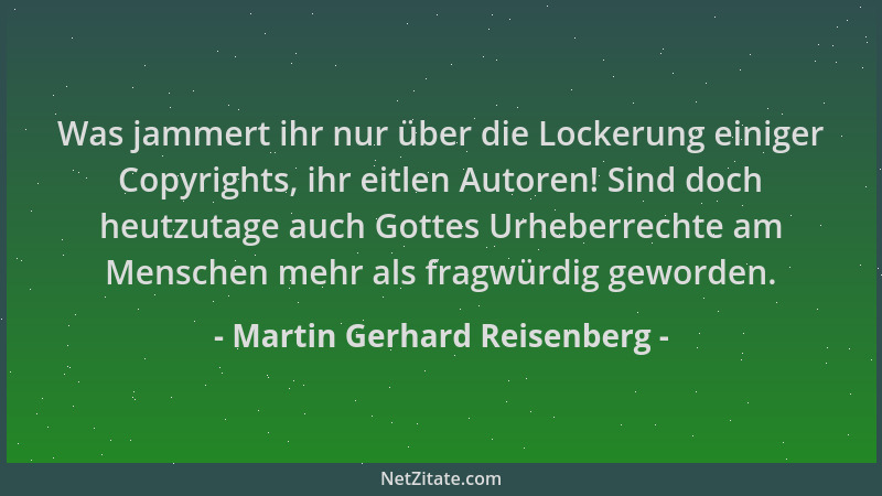 Martin Gerhard Reisenberg - Was jammert ihr nur über die Lockerung einiger Copyrights, ihr eitlen Autoren! Sind doch heutzu...