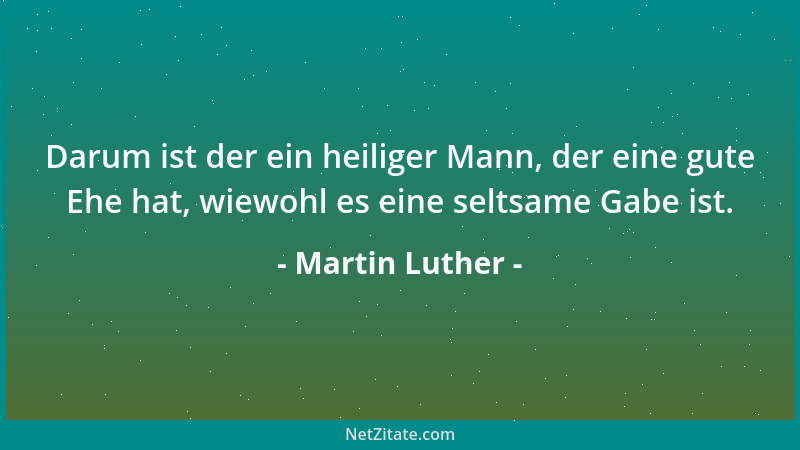 Martin Luther - Darum ist der ein heiliger Mann, der eine gute Ehe hat, wiewohl es eine seltsame Gabe ist....