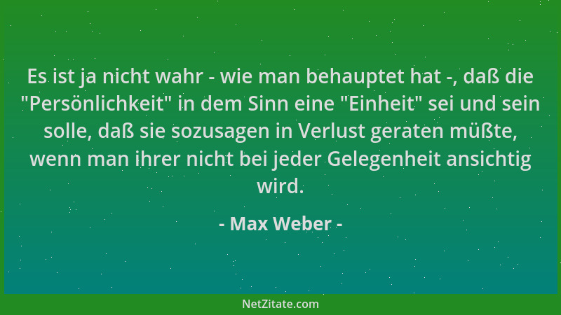Max Weber - Es ist ja nicht wahr - wie man behauptet hat -, daß die  "Persönlichkeit " in dem Sinn eine  "Einheit " sei und sei...
