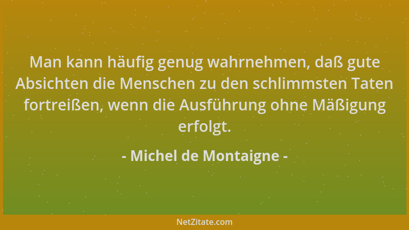 Michel de Montaigne - Man kann häufig genug wahrnehmen, daß gute Absichten die Menschen zu den schlimmsten Taten fortreißen...