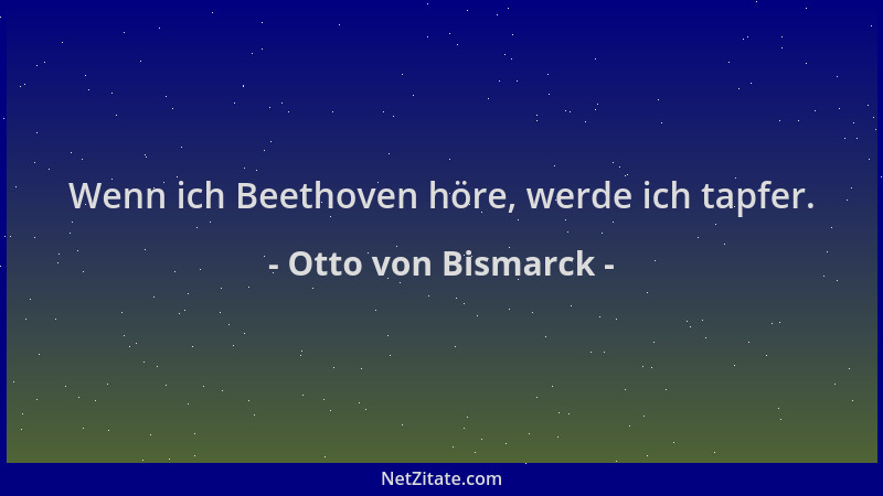 Otto von Bismarck - Wenn ich Beethoven höre, werde ich tapfer....