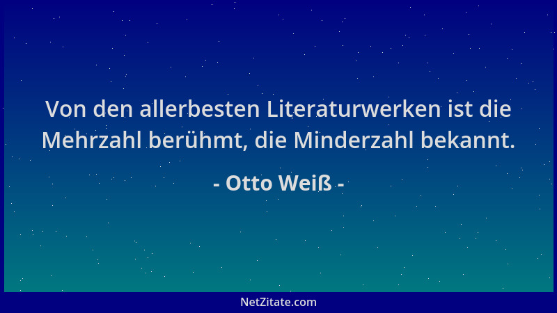 Otto Weiß - Von den allerbesten Literaturwerken ist die Mehrzahl berühmt, die Minderzahl bekannt....